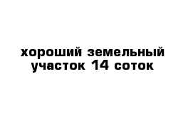 хороший земельный участок 14 соток